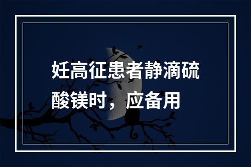 妊高征患者静滴硫酸镁时，应备用