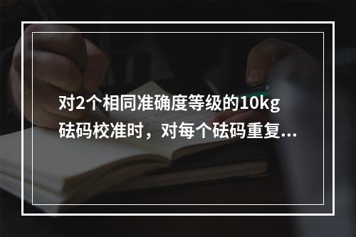 对2个相同准确度等级的10kg砝码校准时，对每个砝码重复测4