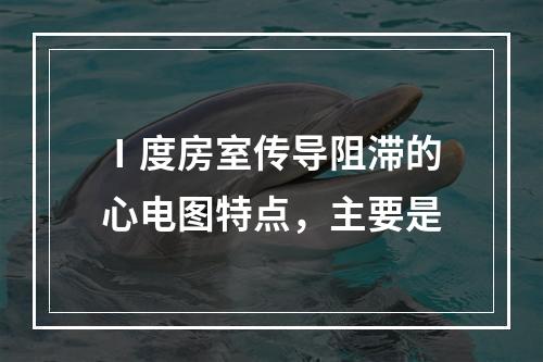 Ⅰ度房室传导阻滞的心电图特点，主要是