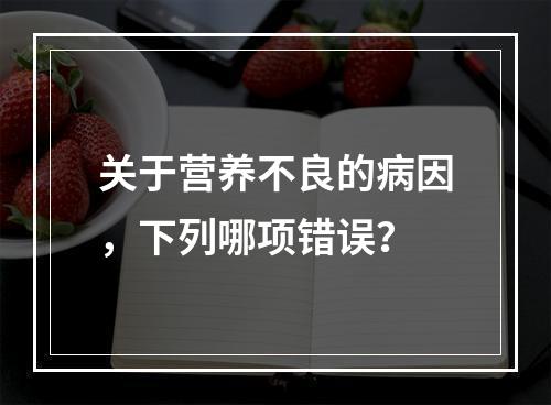 关于营养不良的病因，下列哪项错误？