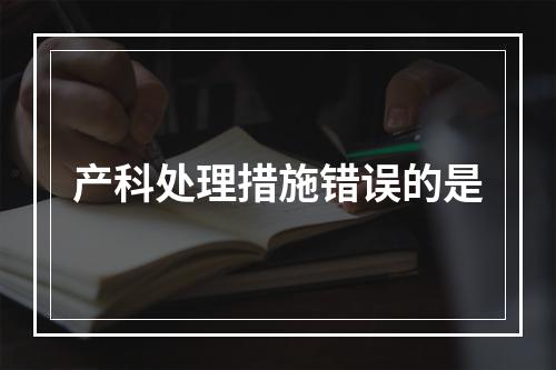 产科处理措施错误的是