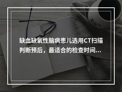 缺血缺氧性脑病患儿选用CT扫描判断预后，最适合的检查时间为生