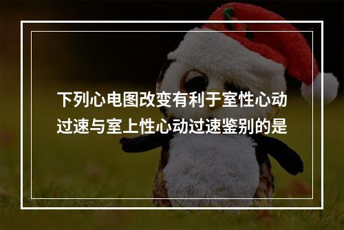 下列心电图改变有利于室性心动过速与室上性心动过速鉴别的是