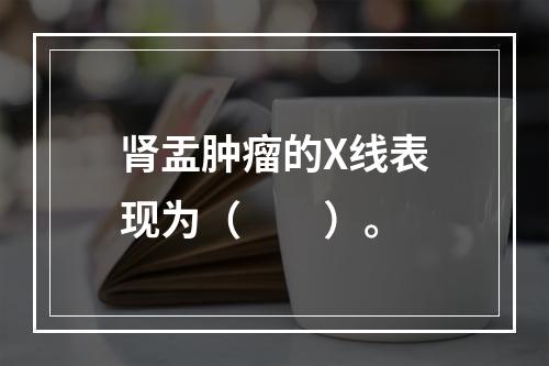 肾盂肿瘤的X线表现为（　　）。