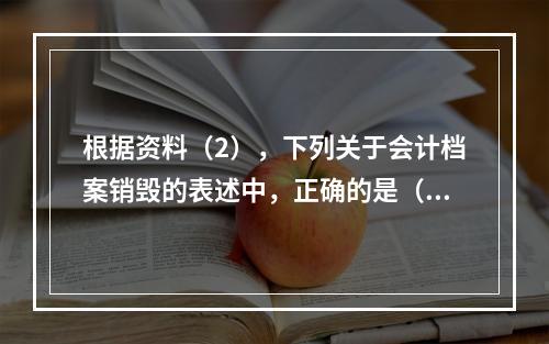 根据资料（2），下列关于会计档案销毁的表述中，正确的是（ ）