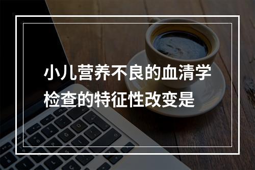 小儿营养不良的血清学检查的特征性改变是