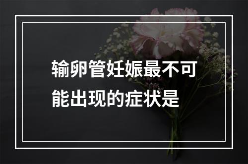 输卵管妊娠最不可能出现的症状是