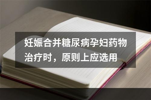 妊娠合并糖尿病孕妇药物治疗时，原则上应选用