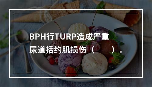 BPH行TURP造成严重尿道括约肌损伤（　　）。