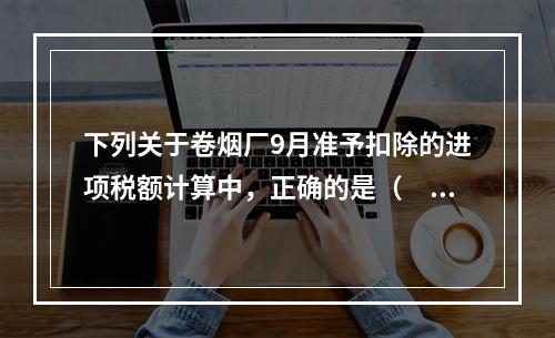 下列关于卷烟厂9月准予扣除的进项税额计算中，正确的是（　）。