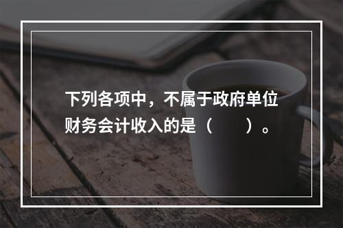 下列各项中，不属于政府单位财务会计收入的是（　　）。