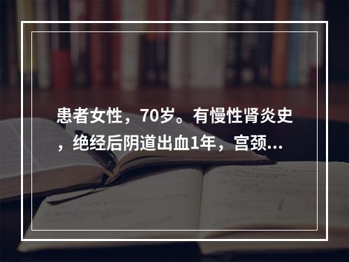 患者女性，70岁。有慢性肾炎史，绝经后阴道出血1年，宫颈菜花