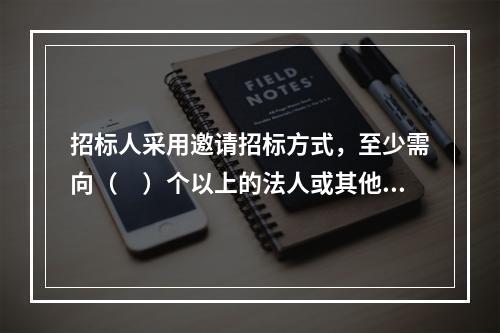 招标人采用邀请招标方式，至少需向（　）个以上的法人或其他组织