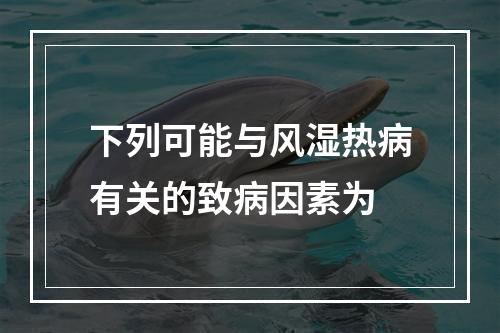 下列可能与风湿热病有关的致病因素为