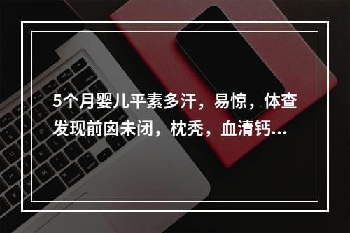 5个月婴儿平素多汗，易惊，体查发现前囟未闭，枕秃，血清钙稍低