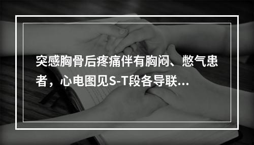 突感胸骨后疼痛伴有胸闷、憋气患者，心电图见S-T段各导联均呈