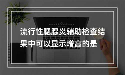 流行性腮腺炎辅助检查结果中可以显示增高的是