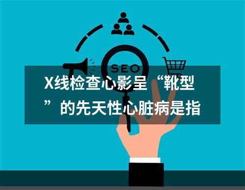 X线检查心影呈“靴型”的先天性心脏病是指