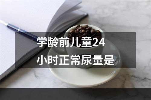 学龄前儿童24小时正常尿量是