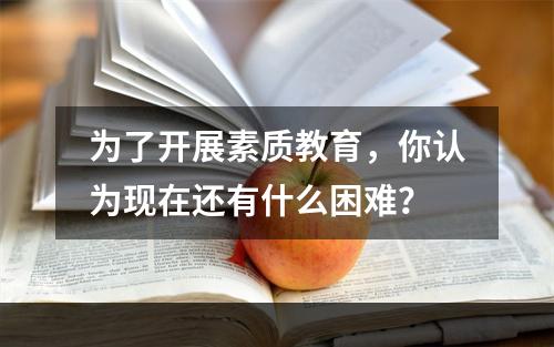 为了开展素质教育，你认为现在还有什么困难？