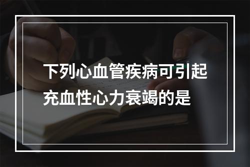 下列心血管疾病可引起充血性心力衰竭的是