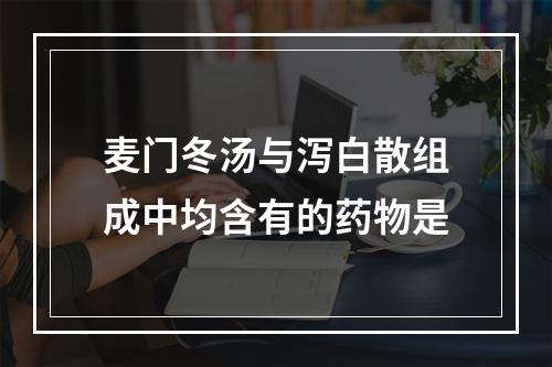 麦门冬汤与泻白散组成中均含有的药物是