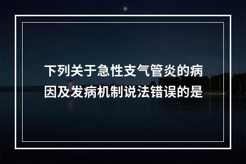 下列关于急性支气管炎的病因及发病机制说法错误的是