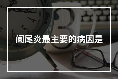 阑尾炎最主要的病因是