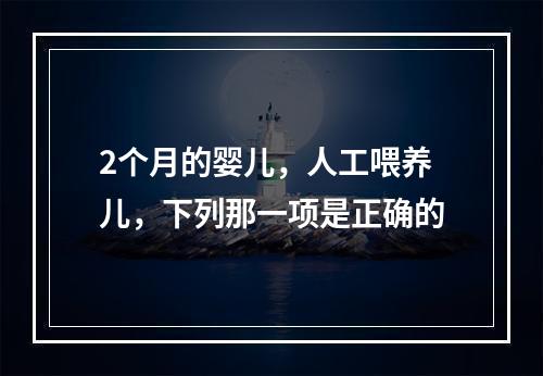 2个月的婴儿，人工喂养儿，下列那一项是正确的