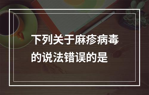 下列关于麻疹病毒的说法错误的是