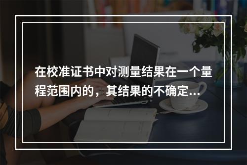 在校准证书中对测量结果在一个量程范围内的，其结果的不确定度在