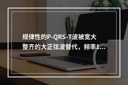 规律性的P-QRS-T波被宽大整齐的大正弦波替代，频率150