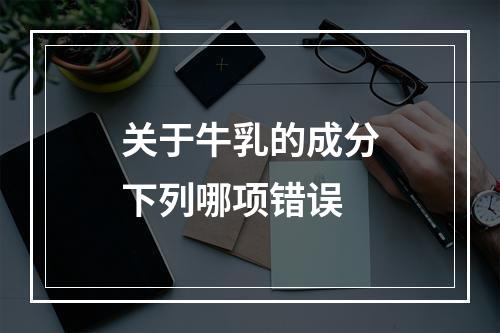 关于牛乳的成分下列哪项错误