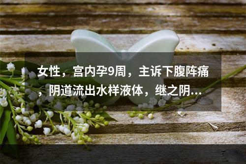 女性，宫内孕9周，主诉下腹阵痛，阴道流出水样液体，继之阴道有