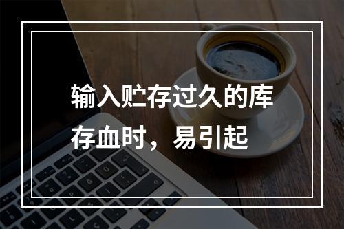 输入贮存过久的库存血时，易引起