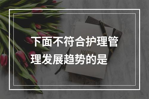 下面不符合护理管理发展趋势的是