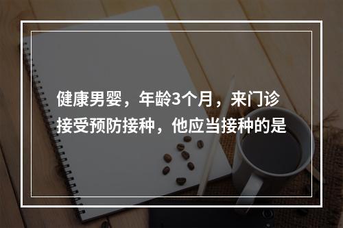 健康男婴，年龄3个月，来门诊接受预防接种，他应当接种的是