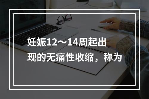 妊娠12～14周起出现的无痛性收缩，称为