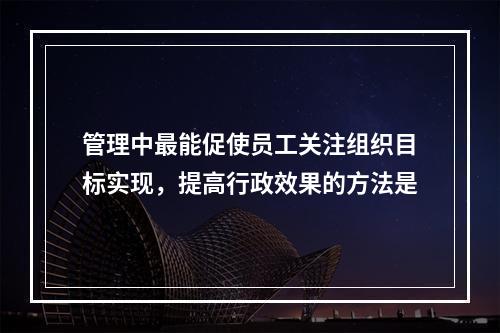 管理中最能促使员工关注组织目标实现，提高行政效果的方法是