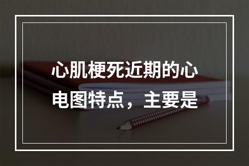 心肌梗死近期的心电图特点，主要是