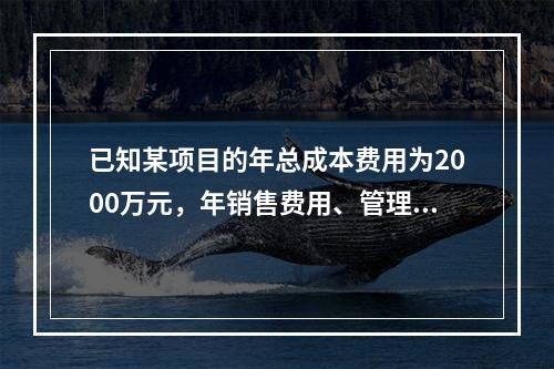 已知某项目的年总成本费用为2000万元，年销售费用、管理费用