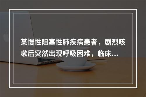 某慢性阻塞性肺疾病患者，剧烈咳嗽后突然出现呼吸困难，临床高度