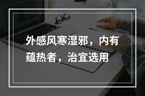 外感风寒湿邪，内有蕴热者，治宜选用