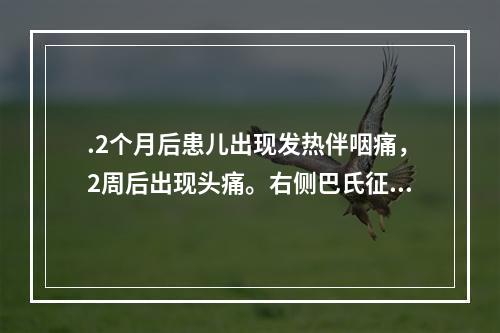 .2个月后患儿出现发热伴咽痛，2周后出现头痛。右侧巴氏征（＋