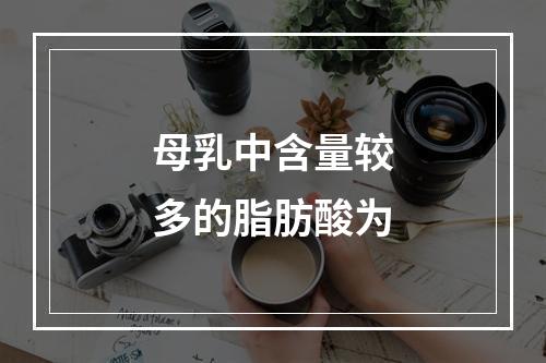 母乳中含量较多的脂肪酸为