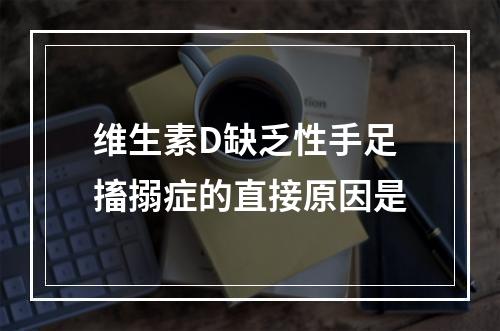 维生素D缺乏性手足搐搦症的直接原因是