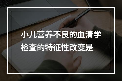 小儿营养不良的血清学检查的特征性改变是