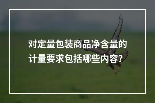 对定量包装商品净含量的计量要求包括哪些内容？