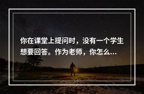 你在课堂上提问时，没有一个学生想要回答。作为老师，你怎么办?