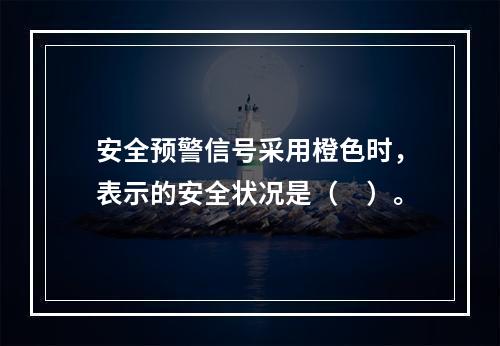 安全预警信号采用橙色时，表示的安全状况是（　）。